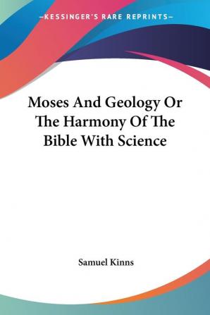 Moses and Geology or the Harmony of the Bible With Science