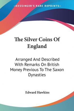 The Silver Coins of England: Arranged and Described With Remarks on British Money Previous to the Saxon Dynasties