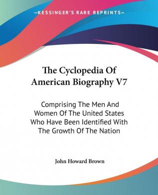 The Cyclopedia of American Biography: Comprising the Men and Women of the United States Who Have Been Identified With the Growth of the Nation: 7