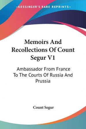 Memoirs and Recollections of Count Segur: Ambassador from France to the Courts of Russia and Prussia: 1