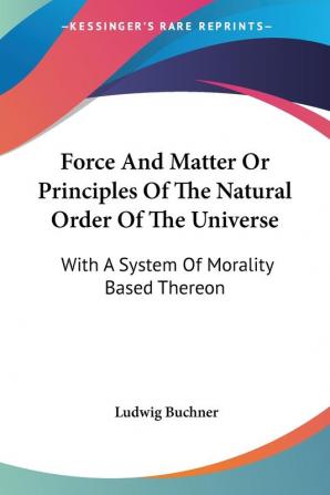 Force and Matter or Principles of the Natural Order of the Universe: With a System of Morality Based Thereon