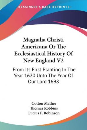 Magnalia Christi Americana or the Ecclesiastical History of New England: From Its First Planting in the Year 1620 Unto the Year of Our Lord 1698