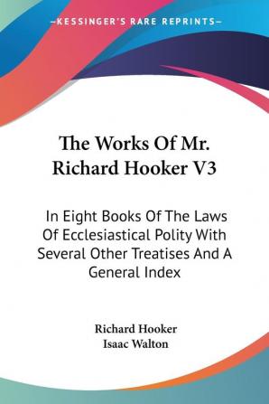 The Works of Mr. Richard Hooker: In Eight Books of the Laws of Ecclesiastical Polity With Several Other Treatises and a General Index: 3