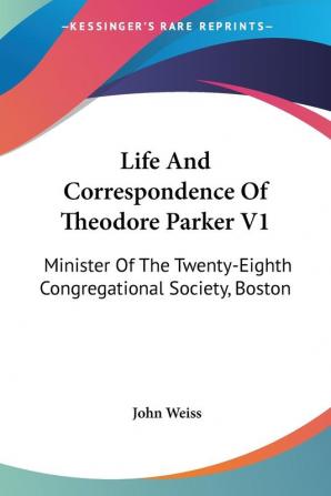 Life And Correspondence Of Theodore Parker V1: Minister Of The Twenty-Eighth Congregational Society Boston