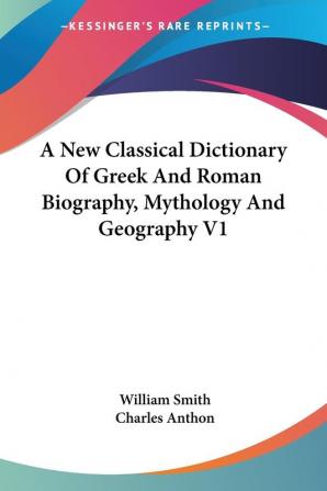 A New Classical Dictionary of Greek and Roman Biography Mythology and Geography: 1