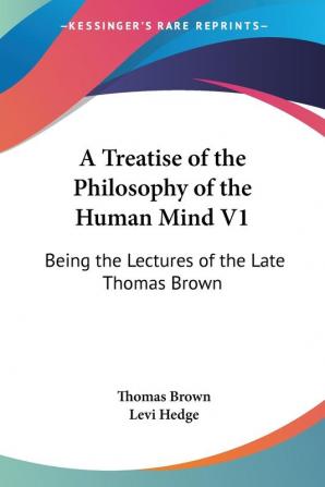 A Treatise of the Philosophy of the Human Mind: Being the Lectures of the Late Thomas Brown: 1