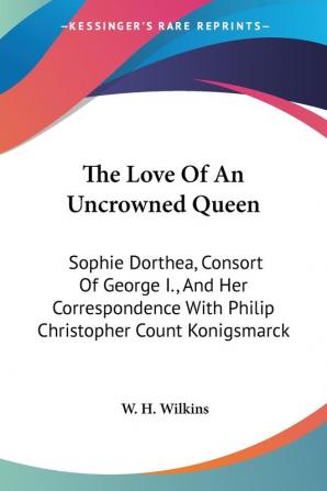 The Love of an Uncrowned Queen: Sophie Dorthea Consort of George I. and Her Correspondence With Philip Christopher Count Konigsmarck