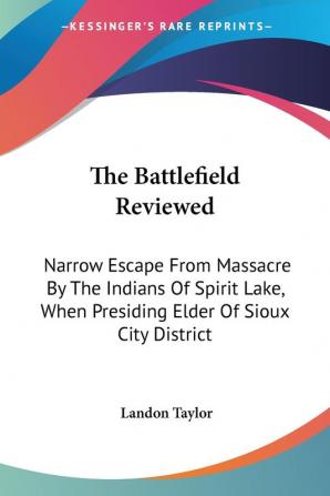 The Battle Field Reviewed: Narrow Escape from Massacre by the Indians of Spirit Lake When Presiding Elder of Sioux City District