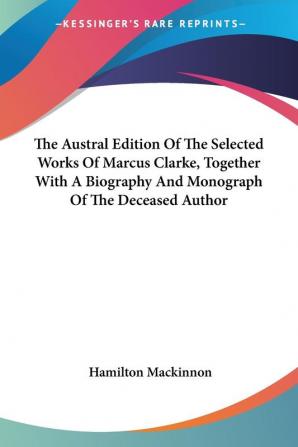 The Austral Edition of the Selected Works of Marcus Clarke Together With a Biography and Monograph of the Deceased Author