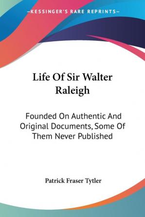 Life of Sir Walter Raleigh: Founded on Authentic and Original Documents Some of Them Never Published