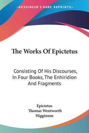 The Works of Epictetus: Consisting of His Discourses in Four Books the Enhiridion and Fragments