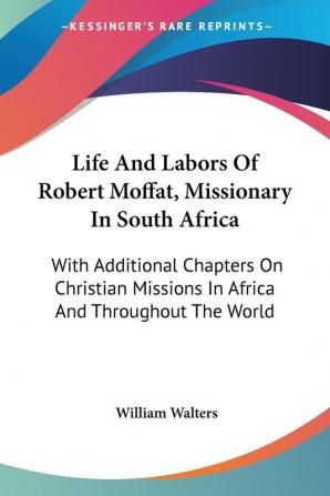 Life and Labors of Robert Moffat Missionary in South Africa: With Additional Chapters on Christian Missions in Africa and Throughout the World