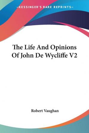 The Life and Opinions of John De Wycliffe: 2