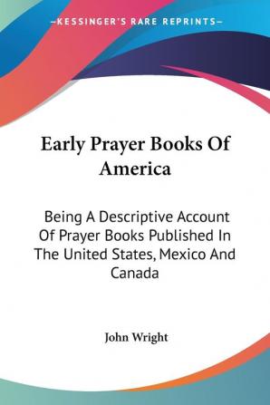 Early Prayer Books of America: Being a Descriptive Account of Prayer Books Published in the United States Mexico and Canada