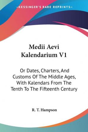 Medii Aevi Kalendarium: Or Dates Charters and Customs of the Middle Ages With Kalendars from the Tenth to the Fifteenth Century: 1