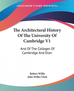 The Architectural History of the University of Cambridge: And of the Colleges of Cambridge and Eton: 1