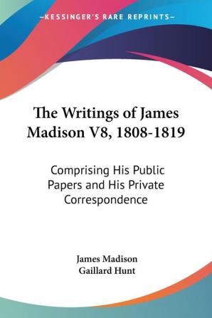 The Writings of James Madison 1808-1819: Comprising His Public Papers and His Private Correspondence