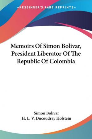 Memoirs of Simon Bolivar President Liberator of the Republic of Colombia;: And of His Principal Generals; Secret History of the Revolution and the ... Preceded It from 1807 to the Present Time