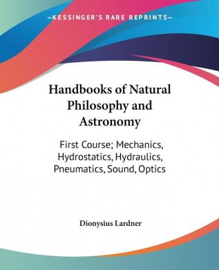 Handbooks Of Natural Philosophy And Astronomy: First Course; Mechanics Hydrostatics Hydraulics Pneumatics Sound Optics