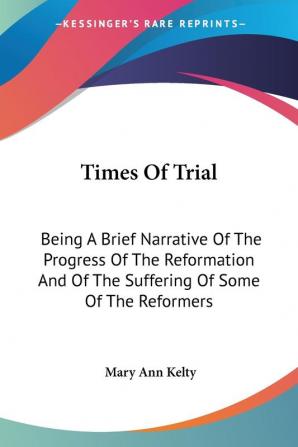 Times of Trial: Being a Brief Narrative of the Progress of the Reformation and of the Suffering of Some of the Reformers