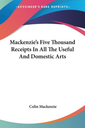 Mackenzie's Five Thousand Receipts In All The Useful And Domestic Arts