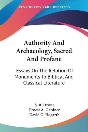 Authority And Archaeology Sacred And Profane: Essays On The Relation Of Monuments To Biblical And Classical Literature