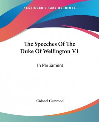 The Speeches Of The Duke Of Wellington V1: In Parliament