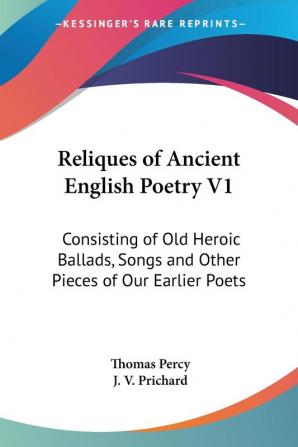 Reliques of Ancient English Poetry: Consisting of Old Heroic Ballads Songs and Other Pieces of Our Earlier Poets: 1