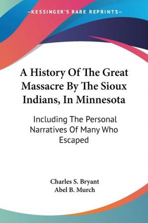 A History of the Great Massacre by the Sioux Indians in Minnesota: Including the Personal Narratives of Many Who Escaped