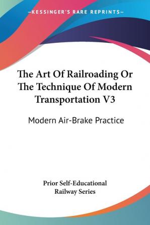 The Art of Railroading or the Technique of Modern Transportation Vol 3: Modern Air-brake Practice