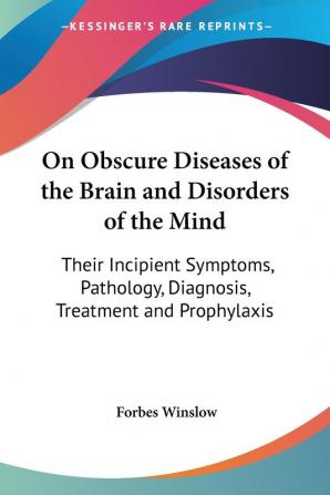 On Obscure Diseases Of The Brain And Disorders Of The Mind: Their Incipient Symptoms Pathology Diagnosis Treatment And Prophylaxis