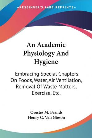 An Academic Physiology and Hygiene: Embracing Special Chapters on Foods Water Air Ventilation Removal of Waste Matters Exercise Etc.