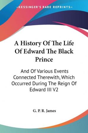 A History of the Life of Edward the Black Prince: And of Various Events Connected Therewith Which Occurred During the Reign of Edward III: And Of ... Occurred During The Reign Of Edward III V2