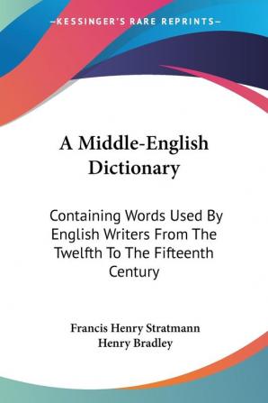 A Middle-English Dictionary: Containing Words Used by English Writers from the Twelfth to the Fifteenth Century