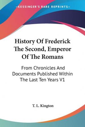 History of Frederick the Second Emperor of the Romans: From Chronicles and Documents Published Within the Last Ten Years: From Chronicles And Documents Published Within The Last Ten Years V1