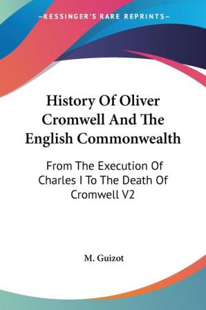 History of Oliver Cromwell and the English Commonwealth: From the Execution of Charles I to the Death of Cromwell: From The Execution Of Charles I To The Death Of Cromwell V2