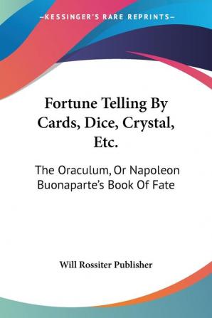 Fortune Telling By Cards Dice Crystal Etc.: The Oraculum Or Napoleon Buonaparte's Book Of Fate