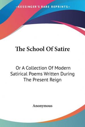 The School of Satire: Or a Collection of Modern Satirical Poems Written During the Present Reign