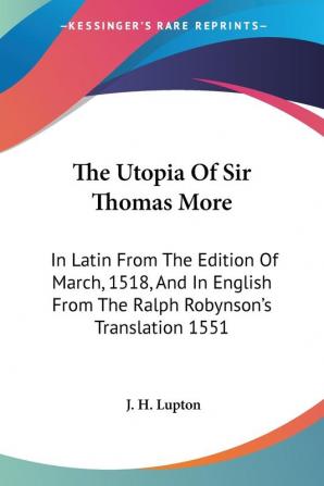 The Utopia of Sir Thomas More: In Latin from the Edition of March 1518 and in English from the Ralph Robynson's Translation 1551