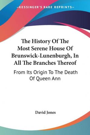 The History of the Most Serene House of Brunswick-lunenburgh in All the Branches Thereof: From Its Origin to the Death of Queen Ann