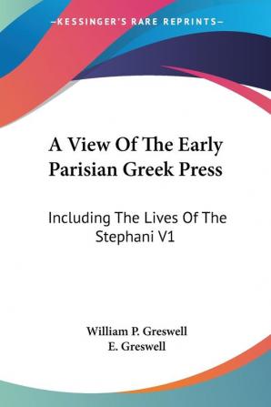 A View of the Early Parisian Greek Press: Including the Lives of the Stephani: Including The Lives Of The Stephani V1