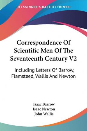 Correspondence Of Scientific Men Of The Seventeenth Century: Including Letters of Barrow Flamsteed Wallis and Newton: 2