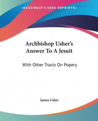 Archbishop Usher's Answer To A Jesuit: With Other Tracts on Popery