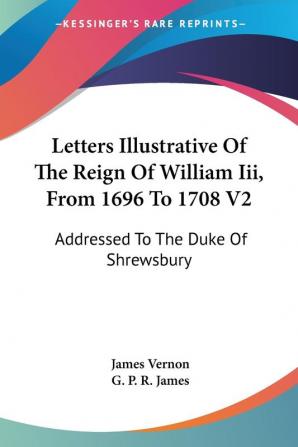 Letters Illustrative Of The Reign Of William Iii From 1696 To 1708: Addressed to the Duke of Shrewsbury: 2