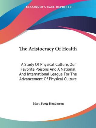 The Aristocracy Of Health: A Study of Physical Culture Our Favorite Poisons and a National and International League for the Advancement of Physical Culture