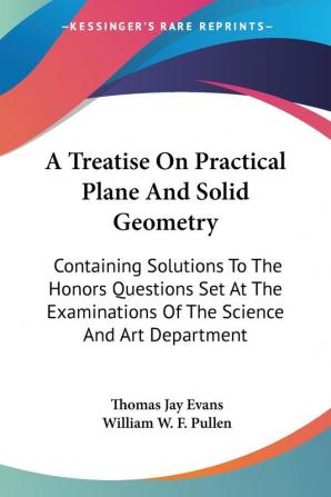 A Treatise on Practical Plane and Solid Geometry: Containing Solutions to the Honors Questions Set at the Examinations of the Science and Art Department