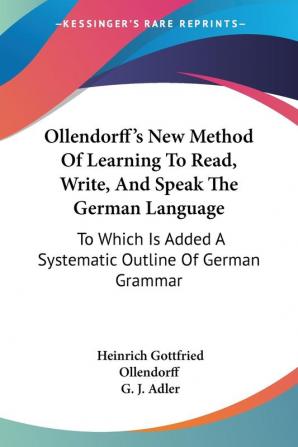 Ollendorff's New Method of Learning to Read Write and Speak the German Language: To Which Is Added a Systematic Outline of German Grammar