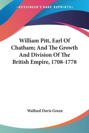 William Pitt Earl of Chatham: And the Growth and Division of the British Empire 1708-1778