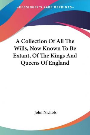 A Collection of All the Wills Now Known to Be Extant of the Kings and Queens of England