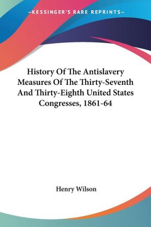 History of the Antislavery Measures of the Thirty-seventh and Thirty-eighth United States Congresses 1861-64